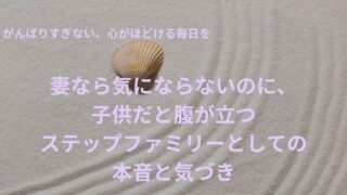 妻なら気にならないのに、子供だと腹が立つーステップファミリーとしての本音と気づき